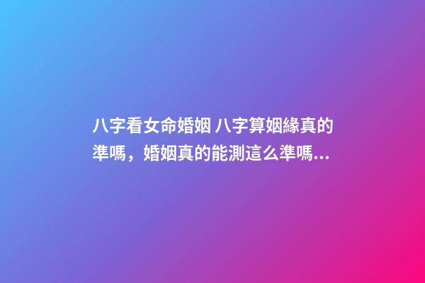 八字看女命婚姻 八字算姻緣真的準嗎，婚姻真的能測這么準嗎？-第1張-觀點-玄機派
